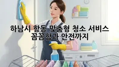 하남시 항동 맞춤형 청소 서비스: 꼼꼼함과 안전까지!