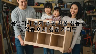 용달이사 후기 추천: 서울 성동구 홍익동 이사 성공 가이드